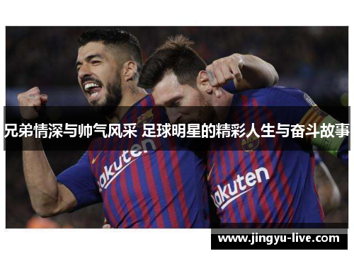 兄弟情深与帅气风采 足球明星的精彩人生与奋斗故事