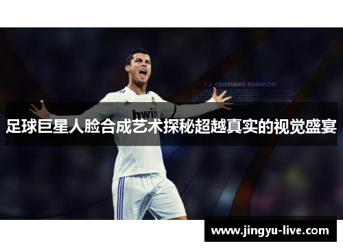 足球巨星人脸合成艺术探秘超越真实的视觉盛宴