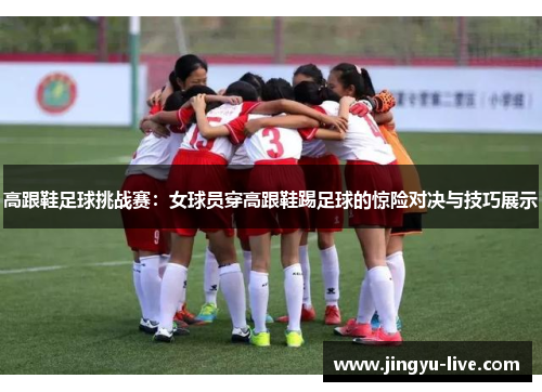 高跟鞋足球挑战赛：女球员穿高跟鞋踢足球的惊险对决与技巧展示