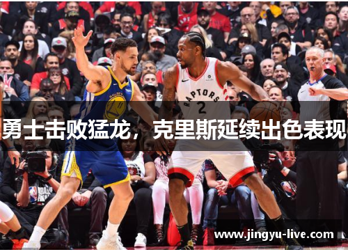 勇士击败猛龙，克里斯延续出色表现
