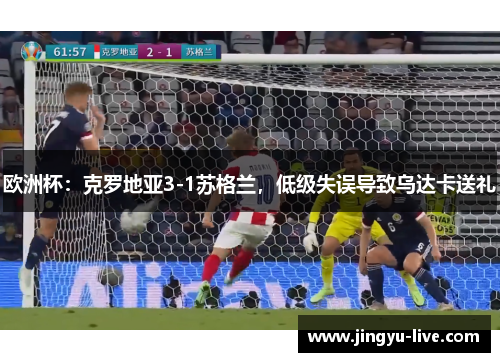 欧洲杯：克罗地亚3-1苏格兰，低级失误导致乌达卡送礼