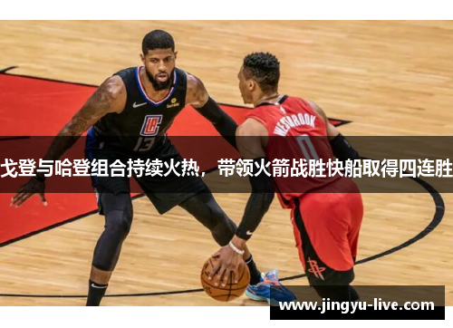 戈登与哈登组合持续火热，带领火箭战胜快船取得四连胜