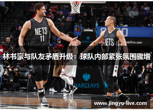 林书豪与队友矛盾升级：球队内部紧张氛围骤增